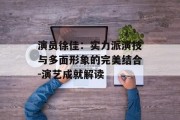 演员徐佳：实力派演技与多面形象的完美结合-演艺成就解读