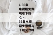 1 36集电视剧免费观看下载--1 - 36集电视剧免费看与下载全攻略