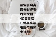星空影院高清电影好看的电视剧--星空影院：畅享高清电影与精彩电视剧