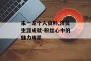 朱一龙个人资料,演员生涯成就-粉丝心中的魅力明星