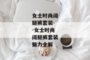 女士时尚阔腿裤套装--女士时尚阔腿裤套装魅力全解
