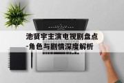 池贤宇主演电视剧盘点-角色与剧情深度解析
