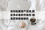 高效拓展客户资源,跑业务必备软件推荐-精准营销策略解析