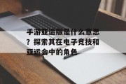 手游亚运版是什么意思？探索其在电子竞技和亚运会中的角色