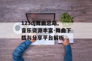 123dj舞曲总站,音乐资源丰富-舞曲下载与分享平台解析