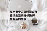 左小青个人资料简介及感情生活揭秘-揭秘明星背后的故事