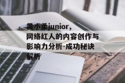黄小柔junior,网络红人的内容创作与影响力分析-成功秘诀解析