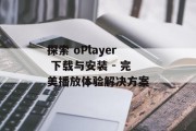 探索 oPlayer 下载与安装 - 完美播放体验解决方案