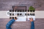 探索手游输出的多维度意义：技术、文化与经济视角
