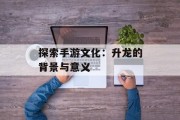 探索手游文化：升龙的背景与意义
