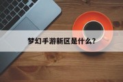 梦幻手游新区是什么？