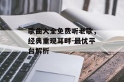 歌曲大全免费听老歌，经典重现耳畔-最优平台解析