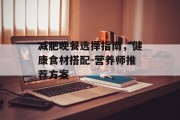减肥晚餐选择指南，健康食材搭配-营养师推荐方案