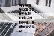 dj车载音乐超重低音炮--车载DJ音乐极致体验：超重低音炮探秘