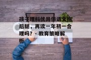 孩子理科优异但语文拖后腿，再读一年初一合理吗？- 教育策略解析