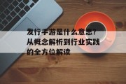 发行手游是什么意思？从概念解析到行业实践的全方位解读