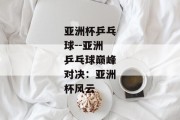 亚洲杯乒乓球--亚洲乒乓球巅峰对决：亚洲杯风云