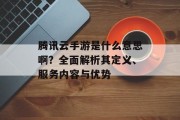 腾讯云手游是什么意思啊？全面解析其定义、服务内容与优势