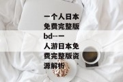 一个人日本免费完整版bd--一人游日本免费完整版资源解析