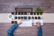 鸭王演员表，群星荟萃，演技炸裂-影片角色解析