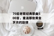 70后老歌经典歌曲500首，重温那些黄金岁月的旋律