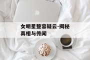 女明星整容疑云-揭秘真相与传闻