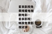 星辰影院免费观看电视剧电影--星辰影院：畅享免费影视资源