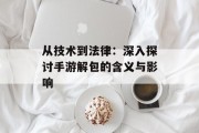 从技术到法律：深入探讨手游解包的含义与影响