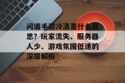 问道手游冷清是什么意思？玩家流失、服务器人少、游戏氛围低迷的深层解析