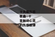 十大最伤感歌曲--十首触动心灵的伤感旋律