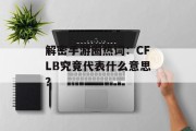 解密手游圈热词：CFLB究竟代表什么意思？