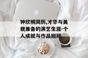 钟欣桐简历,才华与美貌兼备的演艺生涯-个人成就与作品回顾