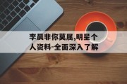 李晨非你莫属,明星个人资料-全面深入了解