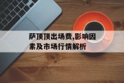 萨顶顶出场费,影响因素及市场行情解析