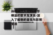 孙耀威个人资料,才华横溢的歌手及演员-深入了解他的音乐与影视生涯