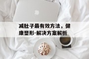 减肚子最有效方法，健康塑形-解决方案解析