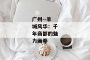广州--羊城风华：千年商都的魅力画卷