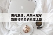 田亮演员，从跳水冠军到影视明星的蜕变之路