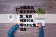 40集电视剧免费看全集--免费畅享40集电视剧全集资源