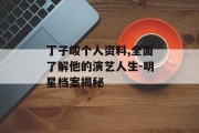 丁子峻个人资料,全面了解他的演艺人生-明星档案揭秘