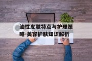 油性皮肤特点与护理策略-美容护肤知识解析