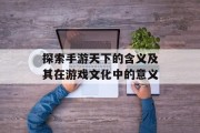 探索手游天下的含义及其在游戏文化中的意义