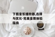 下载音乐播放器,选择与优化-完美音质体验指南