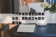 一汽丰田销售总部搬离北京，离职员工补偿方案详解
