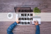 手游模拟器：畅享大屏游戏体验的终极指南
