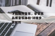 下载酷狗音乐，享受高品质音乐体验-详细步骤解析