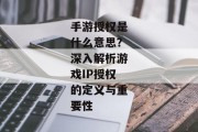 手游授权是什么意思？深入解析游戏IP授权的定义与重要性