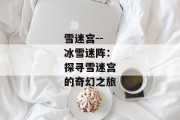 雪迷宫--冰雪迷阵：探寻雪迷宫的奇幻之旅