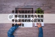 手游与端游的定义解析：移动设备游戏与电脑平台游戏的核心区别及各自特点