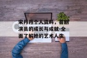 宋丹丹个人资料，喜剧演员的成长与成就-全面了解她的艺术人生